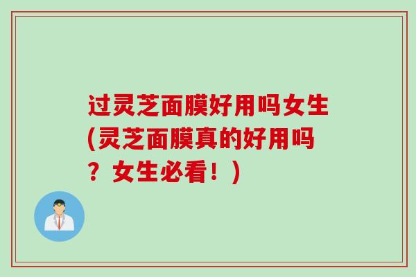 过灵芝面膜好用吗女生(灵芝面膜真的好用吗?女生必看!) 过灵芝面膜好用吗女生(灵芝面膜真的好用吗?女生必看!)