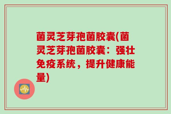 菌灵芝芽孢菌胶囊(菌灵芝芽孢菌胶囊：强壮免疫系统，提升健康能量)