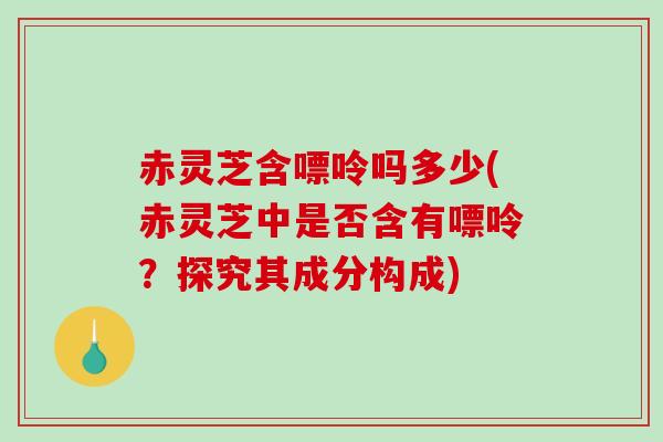 赤灵芝含嘌呤吗多少(赤灵芝中是否含有嘌呤?探究其成分构成) 赤灵芝含嘌呤吗多少(赤灵芝中是否含有嘌呤?探究其成分构成)