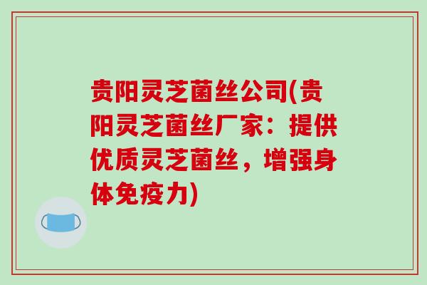 贵阳灵芝菌丝公司(贵阳灵芝菌丝厂家:提供优质灵芝菌丝,增强身体免疫力) 贵阳灵芝菌丝公司(贵阳灵芝菌丝厂家:提供优质灵芝菌丝,增强身体免疫力)