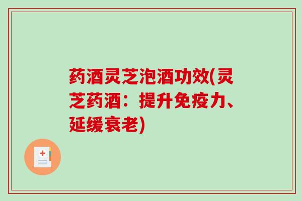 药酒灵芝泡酒功效(灵芝药酒:提升免疫力、延缓) 药酒灵芝泡酒功效(灵芝药酒:提升免疫力、延缓)