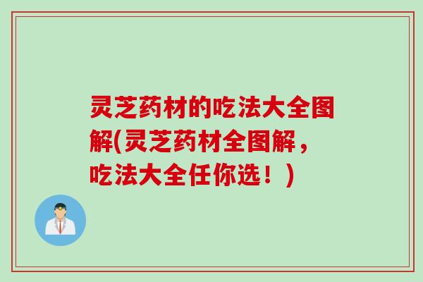 灵芝药材的吃法大全图解(灵芝药材全图解,吃法大全任你选!) 灵芝药材的吃法大全图解(灵芝药材全图解,吃法大全任你选!)