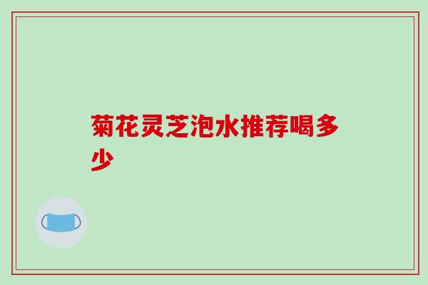 菊花灵芝泡水推荐喝多少 菊花灵芝泡水推荐喝多少
