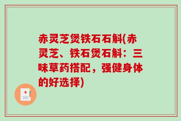 赤灵芝煲铁石石斛(赤灵芝、铁石煲石斛:三味草药搭配,强健身体的好选择) 赤灵芝煲铁石石斛(赤灵芝、铁石煲石斛:三味草药搭配,强健身体的好选择)