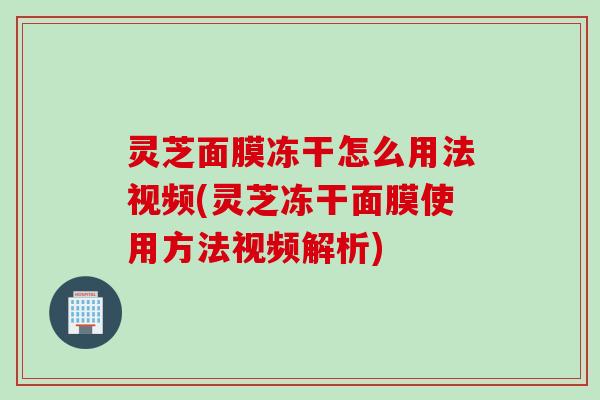 灵芝面膜冻干怎么用法视频(灵芝冻干面膜使用方法视频解析) 灵芝面膜冻干怎么用法视频(灵芝冻干面膜使用方法视频解析)