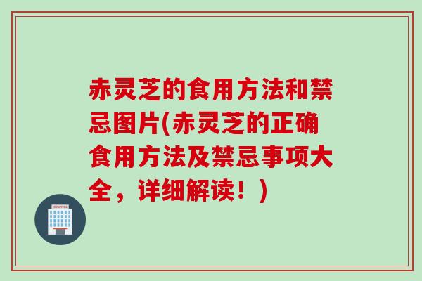 赤灵芝的食用方法和禁忌图片(赤灵芝的正确食用方法及禁忌事项大全，详细解读！)