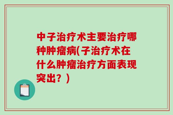 中子治疗术主要治疗哪种肿瘤病(子治疗术在什么肿瘤治疗方面表现突出？)