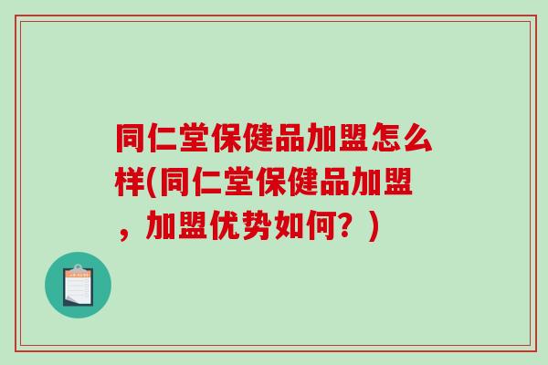 同仁堂保健品加盟怎么样(同仁堂保健品加盟，加盟优势如何？)