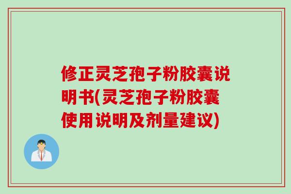 修正灵芝孢子粉胶囊说明书(灵芝孢子粉胶囊使用说明及剂量建议)