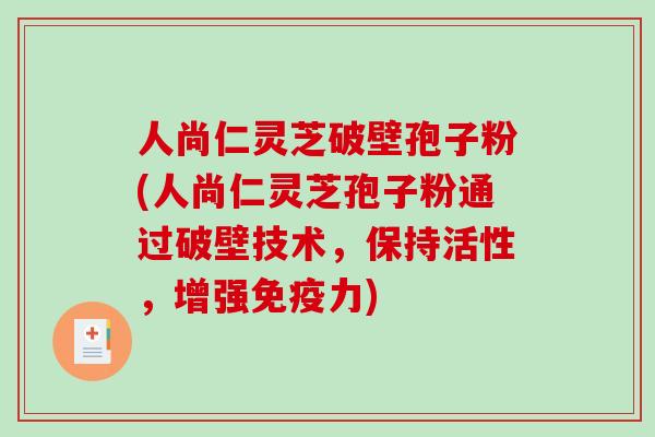 人尚仁灵芝破壁孢子粉(人尚仁灵芝孢子粉通过破壁技术，保持活性，增强免疫力)
