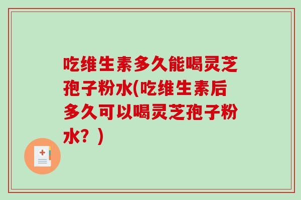 吃维生素多久能喝灵芝孢子粉水(吃维生素后多久可以喝灵芝孢子粉水？)