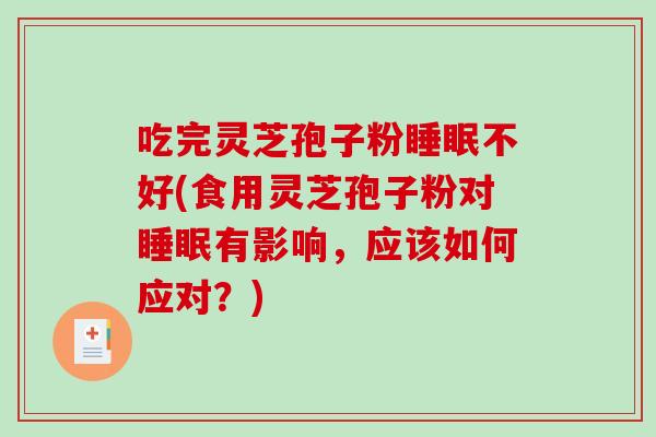 吃完灵芝孢子粉睡眠不好(食用灵芝孢子粉对睡眠有影响，应该如何应对？)