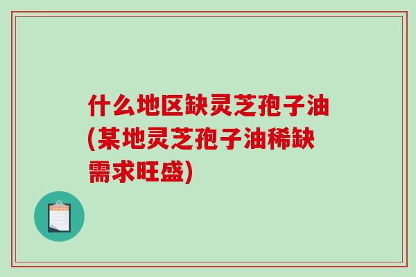 什么地区缺灵芝孢子油(某地灵芝孢子油稀缺需求旺盛)