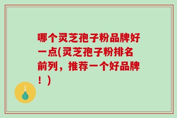 哪个灵芝孢子粉品牌好一点(灵芝孢子粉排名前列，推荐一个好品牌！)