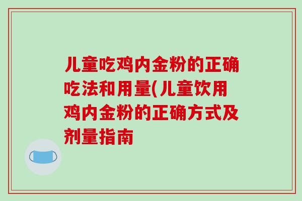儿童吃鸡内金粉的正确吃法和用量(儿童饮用鸡内金粉的正确方式及剂量指南
