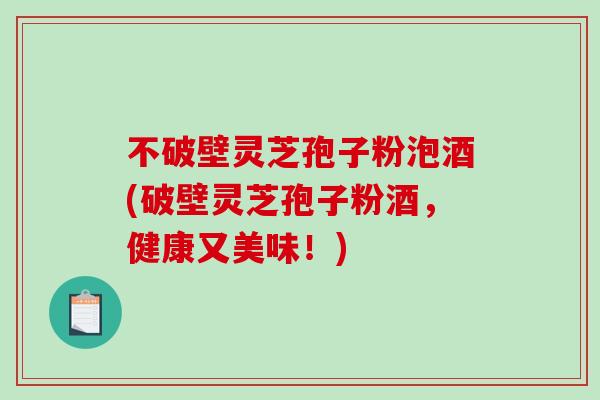 不破壁灵芝孢子粉泡酒(破壁灵芝孢子粉酒，健康又美味！)