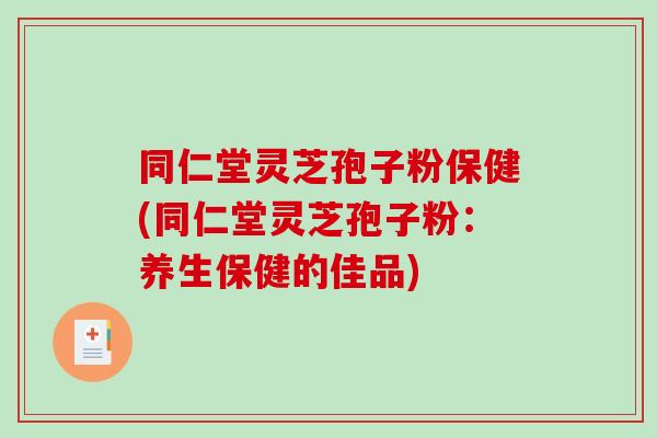 同仁堂灵芝孢子粉保健(同仁堂灵芝孢子粉：养生保健的佳品)