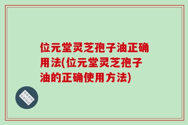 位元堂灵芝孢子油正确用法(位元堂灵芝孢子油的正确使用方法)