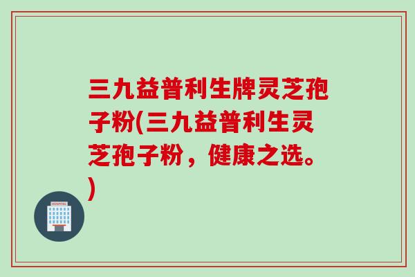 三九益普利生牌灵芝孢子粉(三九益普利生灵芝孢子粉，健康之选。)