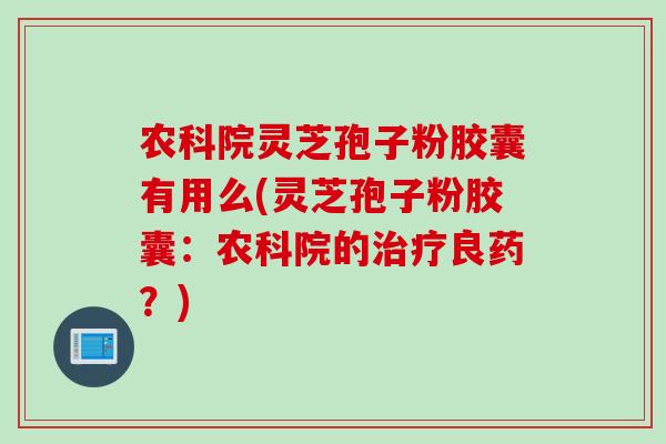 农科院灵芝孢子粉胶囊有用么(灵芝孢子粉胶囊：农科院的治疗良药？)