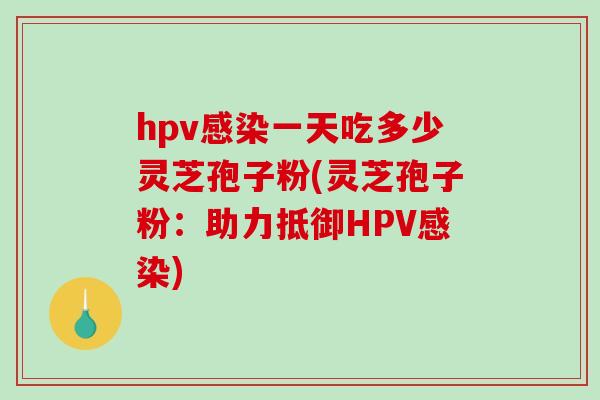 hpv感染一天吃多少灵芝孢子粉(灵芝孢子粉：助力抵御HPV感染)