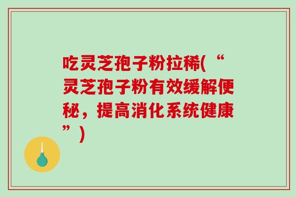 吃灵芝孢子粉拉稀(“灵芝孢子粉有效缓解便秘，提高消化系统健康”)