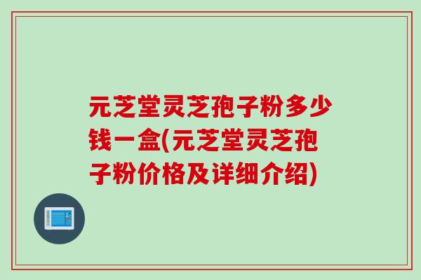 元芝堂灵芝孢子粉多少钱一盒(元芝堂灵芝孢子粉价格及详细介绍)