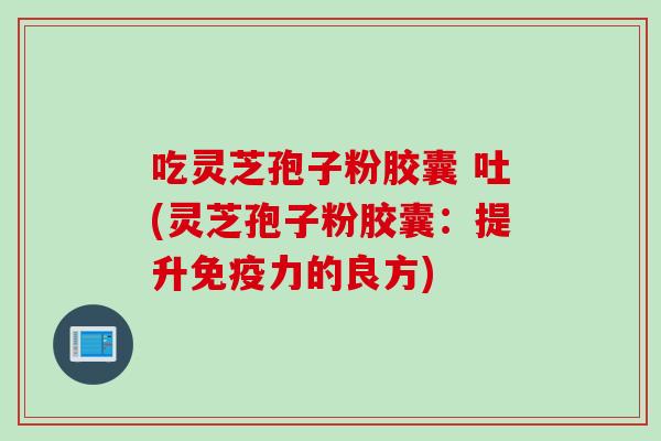 吃灵芝孢子粉胶囊 吐(灵芝孢子粉胶囊：提升免疫力的良方)
