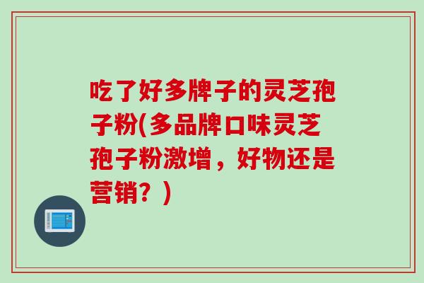 吃了好多牌子的灵芝孢子粉(多品牌口味灵芝孢子粉激增，好物还是营销？)