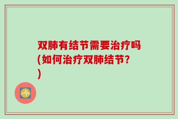 双肺有结节需要治疗吗(如何治疗双肺结节？)