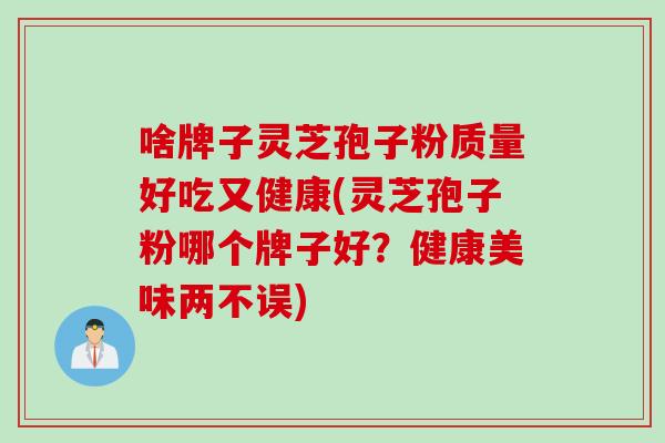啥牌子灵芝孢子粉质量好吃又健康(灵芝孢子粉哪个牌子好？健康美味两不误)