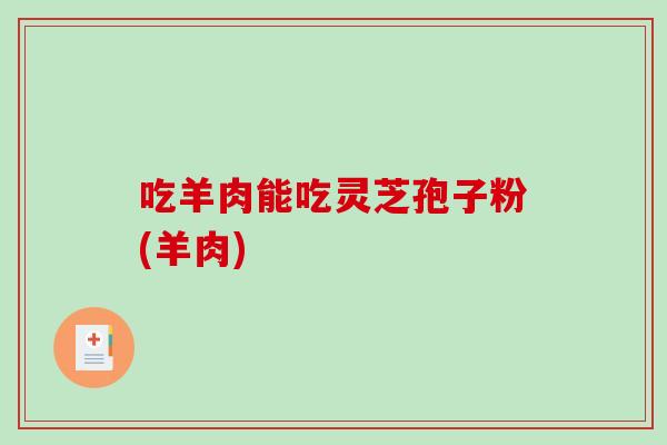 吃羊肉能吃灵芝孢子粉(羊肉) 吃羊肉能吃灵芝孢子粉(羊肉)