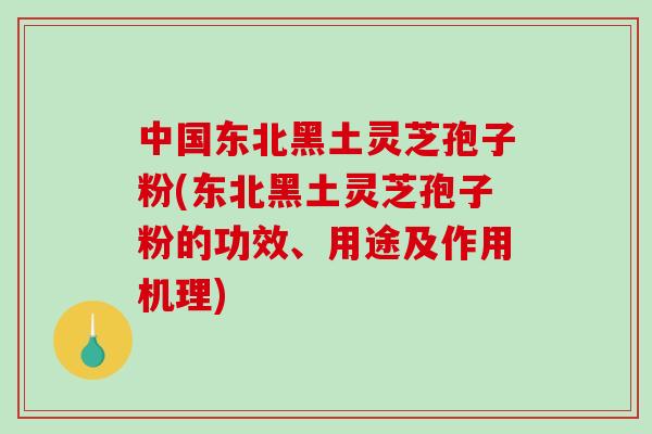中国东北黑土灵芝孢子粉(东北黑土灵芝孢子粉的功效、用途及作用机理)