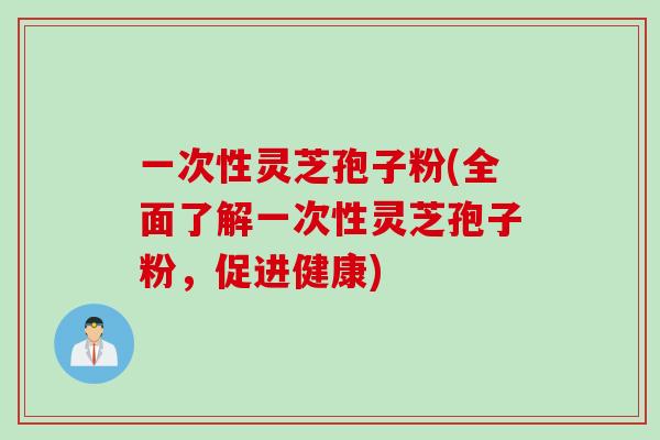 一次性灵芝孢子粉(全面了解一次性灵芝孢子粉，促进健康)