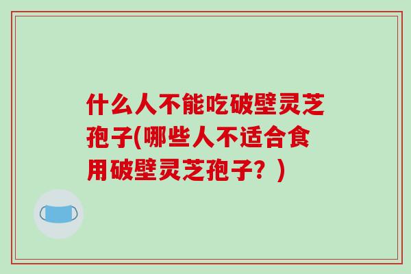 什么人不能吃破壁灵芝孢子(哪些人不适合食用破壁灵芝孢子？)