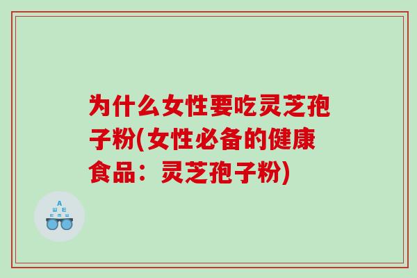 为什么女性要吃灵芝孢子粉(女性必备的健康食品：灵芝孢子粉)