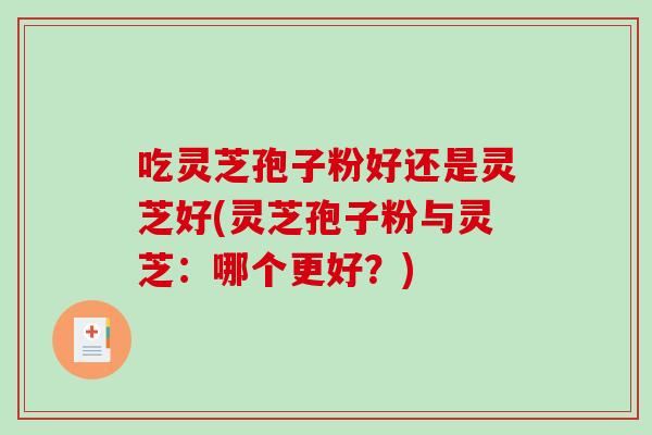 吃灵芝孢子粉好还是灵芝好(灵芝孢子粉与灵芝：哪个更好？)