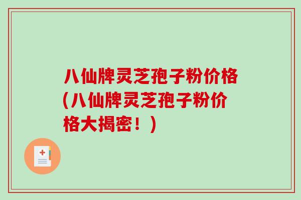 八仙牌灵芝孢子粉价格(八仙牌灵芝孢子粉价格大揭密！)