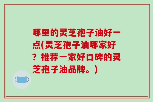 哪里的灵芝孢子油好一点(灵芝孢子油哪家好？推荐一家好口碑的灵芝孢子油品牌。)