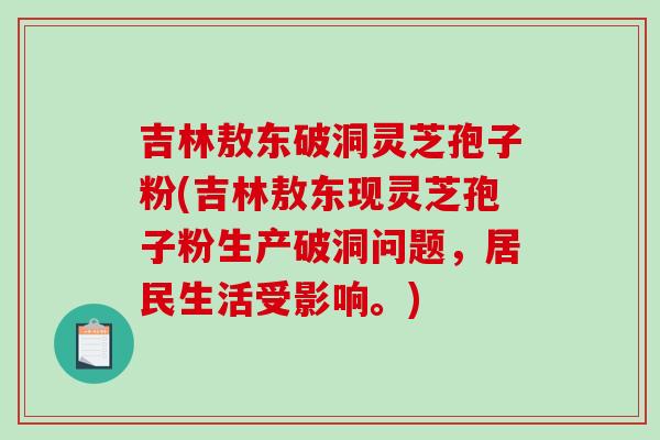 吉林敖东破洞灵芝孢子粉(吉林敖东现灵芝孢子粉生产破洞问题，居民生活受影响。)