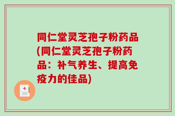 同仁堂灵芝孢子粉药品(同仁堂灵芝孢子粉药品：补气养生、提高免疫力的佳品)