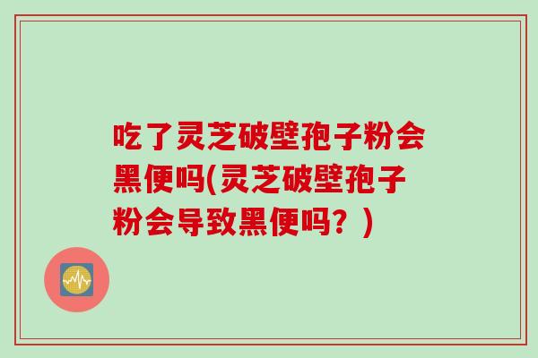 吃了灵芝破壁孢子粉会黑便吗(灵芝破壁孢子粉会导致黑便吗？)