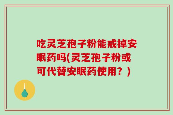 吃灵芝孢子粉能戒掉安眠药吗(灵芝孢子粉或可代替安眠药使用？)