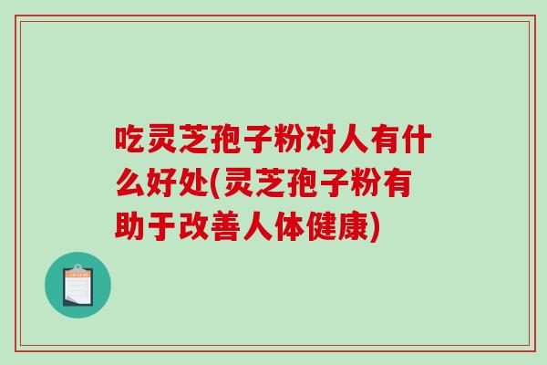 吃灵芝孢子粉对人有什么好处(灵芝孢子粉有助于改善人体健康)