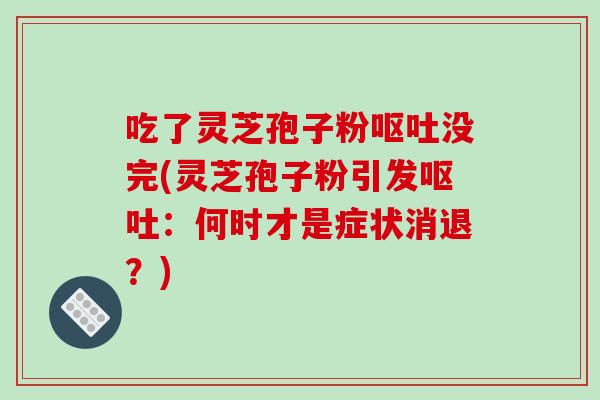 吃了灵芝孢子粉没完(灵芝孢子粉引发:何时才是症状消退?) 吃了灵芝孢子粉没完(灵芝孢子粉引发:何时才是症状消退?)