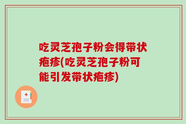吃灵芝孢子粉会得带状疱疹(吃灵芝孢子粉可能引发带状疱疹)