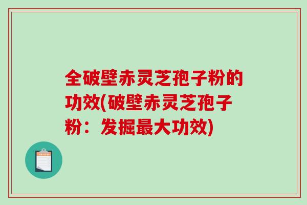全破壁赤灵芝孢子粉的功效(破壁赤灵芝孢子粉：发掘最大功效)