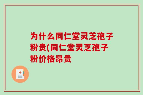 为什么同仁堂灵芝孢子粉贵(同仁堂灵芝孢子粉价格昂贵