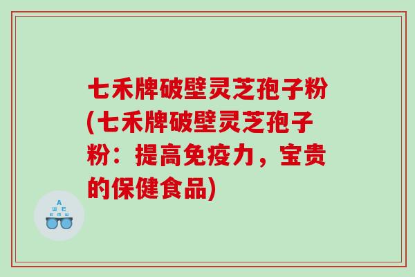 七禾牌破壁灵芝孢子粉(七禾牌破壁灵芝孢子粉：提高免疫力，宝贵的保健食品)