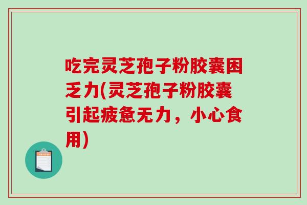 吃完灵芝孢子粉胶囊困乏力(灵芝孢子粉胶囊引起疲惫无力，小心食用)